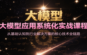 大模型应用系统化实战课程，从基础认知到行业解决方案的核心技术全链路