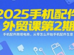 2025手机配件外贸课第2期，手机配件跨境电商，从零怎么开始手机配件生意