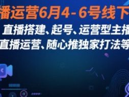 直播运营6月4-6号线下课，‬直播搭建、起号、运营型主播、直播运‬营、随心推独家打法等