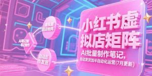 （15302期）小红书虚拟店矩阵，AI批量制作笔记，自动发货加半自动化运营(7月更新)