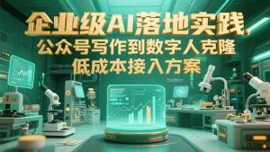 （15305期）企业级AI落地实践，公众号写作到数字人克隆，低成本接入方案
