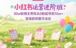 （15318期）小红书运营进阶班：30w粉博主带你从0粉起号到10w+变现的完整方法论