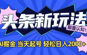 （15322期）今日头条最新掘金玩法，AI辅助，当天起号，第二天见收益，轻松日入2000+
