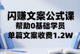 闪赚文案公式课，帮助0基础学员，单篇文案收费1.2W