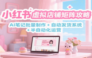 小红书虚拟店铺矩阵攻略：AI笔记批量制作 + 自动发货系统 + 半自动化运营