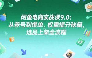 （15325期）闲鱼电商实战课9.0：从养号到爆单，权重提升秘籍，选品上架全流程