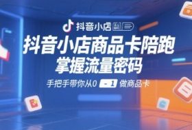 抖音小店商品卡陪跑，掌握流量密码，手把手带你从0-1做商品卡