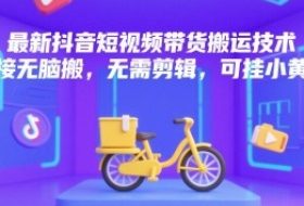 最新抖音短视频带货搬运技术，直接无脑搬，无需剪辑，可挂小黄车