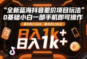 全新蓝海抖音差价项目玩法，0基础小白一部手机即可操作，暴利风口玩法，日入1k+【揭秘】