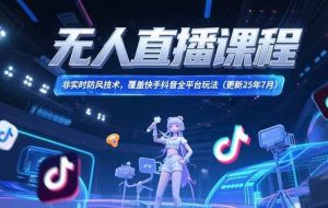 （15337期）无人直播课程，非实时防风技术，覆盖快手抖音全平台玩法(更新25年7月)