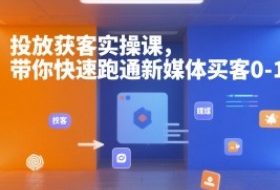 投放获客实操课，带你快速跑通新媒体买客0-1