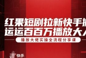 红果短剧拉新快手搬运百万播放大佬实操全流程分享课