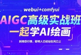 AIGC高级实战班，webui+comfyui，一起学AI绘画，别抱怨行情，聪明人已经站在风口上