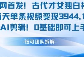 全网首发！古代才女独白视频，当天单条视频变现1k，AI剪辑0基础即可上手