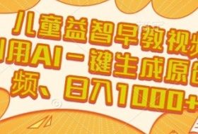 儿童益智早教视频，这个赛道挣翻了，利用AI一键生成原创视频，日入1k+【揭秘】