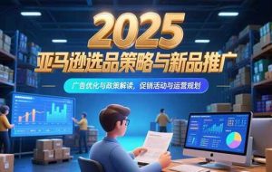 （15347期）2025亚马逊选品策略与新品推广，广告优化与政策解读，促销活动与运营规划
