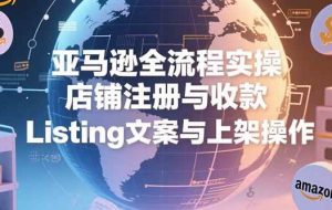 （15349期）亚马逊全流程实操，店铺注册与收款，Listing文案与上架操作