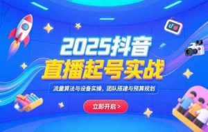 （15351期）2025抖音直播起号实战，流量算法与设备实操，团队搭建与预算规划