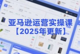 亚马逊运营实操课【2025年更新】主要内容包括亚马逊选品策略解析，选品重点方法、新品口诀必学等