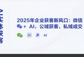 AI实体获客，2025年企业获客新风口：微信+ AI，公域获客，私域成交