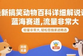 最新搞笑动物百科详细解说课程，蓝海赛道，流量非常大，轻松签独家进精选
