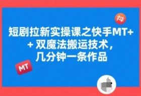 短剧拉新实操课之快手MT+双魔法搬运技术，几分钟一条作品