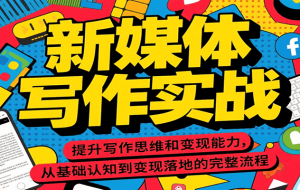 新媒体写作实战，提升写作思维和变现能力，从基础认知到变现落地的完整流程