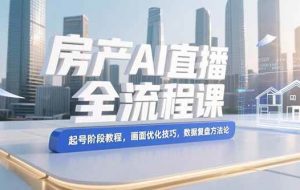 （15363期）房产AI直播全流程课，起号阶段教程，画面优化技巧，数据复盘方法论