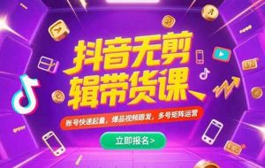 （15365期）抖音不剪辑带货课，账号快速起量，爆品视频跟发，多号矩阵运营
