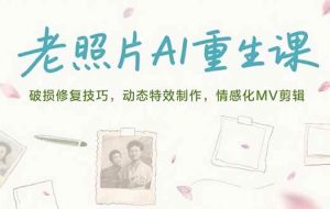 （15367期）老照片AI重生课，破损修复技巧，动态特效制作，情感化MV剪辑