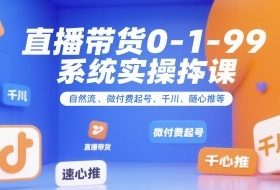 直播带货0~1~99系统实操课，自然流、微付费​起号、千川、随心推等，直播带货全链路完整逻辑