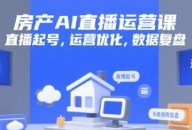 房产AI直播运营课，直播起号，运营优化，数据复盘