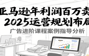 亚马逊运营实操课【2025年更新】主要内容包括亚马逊选品策略解析，选品重点方法、新品口诀必学等