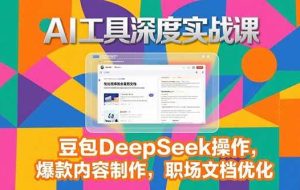 （15372期）2025AI工具深度实战课，豆包DeepSeek操作，爆款内容制作，职场文档优化