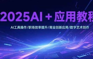 （15378期）2025AI+应用教程，AI工具操作/职场效率提升/商业创新应用/数字艺术创作