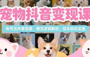 （15379期）宠物抖音变现课，账号五件套搭建，爆流逻辑解析，挂车转化实操