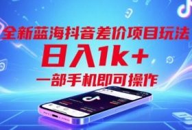 全新蓝海抖音差价项目玩法，日入1k+，一部手机即可操作【揭秘】