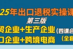 2025年出口退税实操课程，外贸企业+生产企业+进口企业+跨境电商