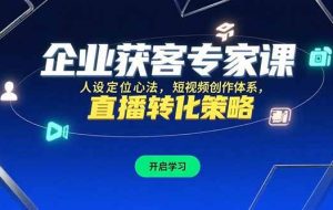 （15397期）企业获客专家课，人设定位心法，短视频创作体系，直播转化策略