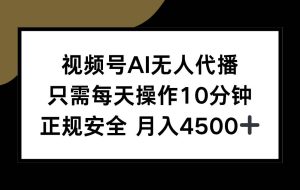 （15401期）视频号AI无人代播，只需每天操作10分钟，正规安全，月入4500+
