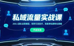 （15403期）私域流量实战课，200人团队运营模型，矩阵引流技术，高客单私聊转化策略