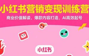 （15409期）小红书营销变现训练营，商业价值解读，爆款内容打造，AI高效起号