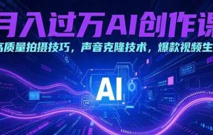 （15410期）月入过万AI创作课：高质量拍摄技巧，声音克隆技术，爆款视频生成