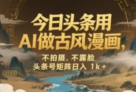 今日头条用AI做古风漫画，不拍摄，不露脸，头条号矩阵日入1k+