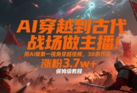 AI穿越到古代战场做主播！用AI做第一视角穿越视频，38条作品，涨粉3.7w+，保姆级教程