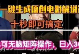 最新一键生成原创电影解说视频，几秒即可搞定， 小白也可无脑矩阵操作，日入1k+【揭秘】