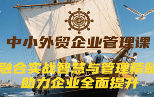 中小外贸企业管理课，融合实战智慧与管理精髓，助力企业全面提升管理水平