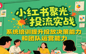 小红书聚光投流实战，系统学习提升投放决策能力和团队运营能力