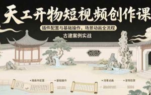 （15418期）天工开物短视频创作课：插件配置与基础操作，场景动画全流程 古建案例实战