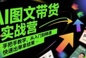 AI图文带货实战营，手把手教学，从入门到精通，快速出单拿结果
